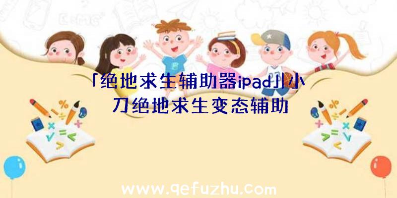 「绝地求生辅助器ipad」|小刀绝地求生变态辅助